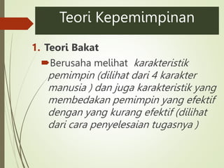 Teori Kepemimpinan
1. Teori Bakat
Berusaha melihat karakteristik
pemimpin (dilihat dari 4 karakter
manusia ) dan juga karakteristik yang
membedakan pemimpin yang efektif
dengan yang kurang efektif (dilihat
dari cara penyelesaian tugasnya )
 