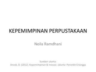 KEPEMIMPINAN PERPUSTAKAAN
Neila Ramdhani
Sumber utama:
Ancok, D. (2012). Kepemimpinan & Inovasi. Jakarta: Penerbit Erlangga
 