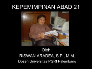 KEPEMIMPINAN ABAD 21 Oleh : RISWAN ARADEA, S.P., M.M. Dosen Universitas PGRI Palembang 