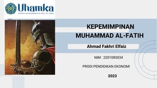 KEPEMIMPINAN
MUHAMMAD AL-FATIH
Ahmad Fakhri Elfaiz
NIM : 2201085034
PRODI PENDIDIKAN EKONOMI
2023
 