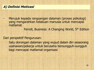 28
- Merujuk kepada rangsangan dalaman (proses psikologi)
yang mengarahkan kelakuan manusia untuk mencapai
matlamat
Ferrell, Business: A Changing World, 5th Edition
Dari perspektif Pengurusan:
Satu dorongan dalaman yang wujud dalam diri seseorang
usahawan/pekerja untuk berusaha bersungguh-sungguh
bagi mencapai matlamat organisasi
A) Definisi Motivasi
 