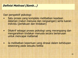 29
Dari perspektif psikologi:
• Satu proses yang kompleks melibatkan keadaan
dalaman (naluri manusia dan rangsangan) serta luaran
individu (perlakuan dan tindakan)
• Ditakrif sebagai proses psikologi yang merangsang dan
mengarahkan tindakan manusia secara berterusan
untuk mencapai matlamat
• Ia melibatkan keperluan yang dirasai dalam kehidupan
seseorang pada sesuatu ketika
Definisi Motivasi (Samb…)
 