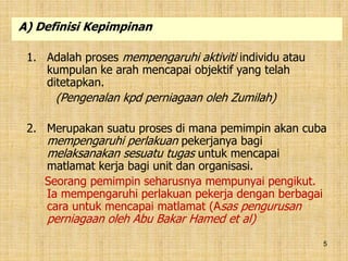 5
1. Adalah proses mempengaruhi aktiviti individu atau
kumpulan ke arah mencapai objektif yang telah
ditetapkan.
(Pengenalan kpd perniagaan oleh Zumilah)
2. Merupakan suatu proses di mana pemimpin akan cuba
mempengaruhi perlakuan pekerjanya bagi
melaksanakan sesuatu tugas untuk mencapai
matlamat kerja bagi unit dan organisasi.
Seorang pemimpin seharusnya mempunyai pengikut.
Ia mempengaruhi perlakuan pekerja dengan berbagai
cara untuk mencapai matlamat (Asas pengurusan
perniagaan oleh Abu Bakar Hamed et al)
A) Definisi Kepimpinan
 