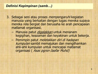 6
3. Sebagai seni atau proses mempengaruhi kegiatan
manusia yang berkaitan dengan tugas mereka supaya
mereka rela bergiat dan berusaha ke arah pencapaian
matlamat organisasi.
– Manusia patut digalakkan untuk menanam
kegigihan, keazaman dan keyakinan untuk bekerja.
– Pemimpin patut meletakkan diri di hadapan
kumpulan sambil memajukan dan mengilhamkan
ahli-ahli kumpulan untuk mencapai matlamat
organisasi ( Asas pgrsn-Jaafar Muhd)
Definisi Kepimpinan (samb…)
 