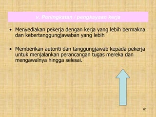 61
v. Peningkatan / pengkayaan kerja
• Menyediakan pekerja dengan kerja yang lebih bermakna
dan kebertanggungjawaban yang lebih
• Memberikan autoriti dan tanggungjawab kepada pekerja
untuk menjalankan perancangan tugas mereka dan
mengawalnya hingga selesai.
 