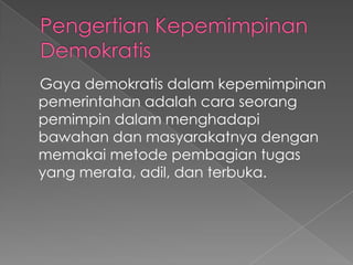 Gaya demokratis dalam kepemimpinan
pemerintahan adalah cara seorang
pemimpin dalam menghadapi
bawahan dan masyarakatnya dengan
memakai metode pembagian tugas
yang merata, adil, dan terbuka.
 
