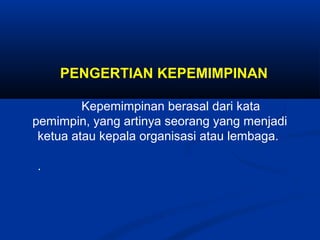 PENGERTIAN KEPEMIMPINAN 
Kepemimpinan berasal dari kata 
pemimpin, yang artinya seorang yang menjadi 
ketua atau kepala or...