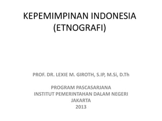 KEPEMIMPINAN INDONESIA
(ETNOGRAFI)
PROF. DR. LEXIE M. GIROTH, S.IP, M.Si, D.Th
PROGRAM PASCASARJANA
INSTITUT PEMERINTAHAN DALAM NEGERI
JAKARTA
2013
 