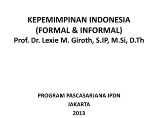 KEPEMIMPINAN INDONESIA
(FORMAL & INFORMAL)
Prof. Dr. Lexie M. Giroth, S.IP, M.Si, D.Th
PROGRAM PASCASARJANA IPDN
JAKARTA
2013
 