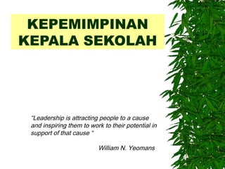 KEPEMIMPINAN
KEPALA SEKOLAH
“Leadership is attracting people to a cause
and inspiring them to work to their potential in
support of that cause “
William N. Yeomans
 