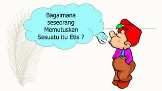 Bagaimana
seseorang
Memutuskan
Sesuatu itu Etis ?
 