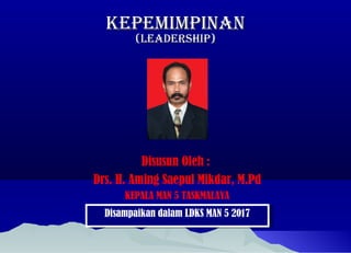 KEPEMIMPINANKEPEMIMPINAN
(LEADERSHIP)(LEADERSHIP)
Disusun Oleh :
Drs. H. Aming Saepul Mikdar, M.Pd
KEPALA MAN 5 TASKMALAYA
Disampaikan dalam LDKS MAN 5 2017Disampaikan dalam LDKS MAN 5 2017
 