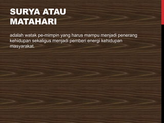 SURYA ATAU
MATAHARI
adalah watak pe-mimpin yang harus mampu menjadi penerang
kehidupan sekaligus menjadi pemberi energi kehidupan
masyarakat.
 