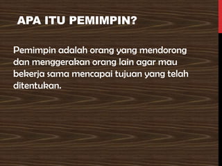 APA ITU PEMIMPIN?
Pemimpin adalah orang yang mendorong
dan menggerakan orang lain agar mau
bekerja sama mencapai tujuan yang telah
ditentukan.
 