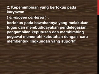 2. Kepemimpinan yang berfokus pada
karyawan
( employee centered ) :
berfokus pada bawahannya yang melakukan
tugas dan membudidayakan pendelegasian
pengambilan keputusan dan membimbing
pegawai memenuhi kebutuhan dengan cara
membentuk lingkungan yang suportif
 