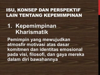 ISU, KONSEP DAN PERSPEKTIF
LAIN TENTANG KEPEMIMPINAN
1. Kepemimpinan
Kharismatik
Pemimpin yang mewujudkan
atmosfir motivasi atas dasar
komitmen dan identitas emosional
pada visi, filosofi, dan gaya mereka
dalam diri bawahannya
 
