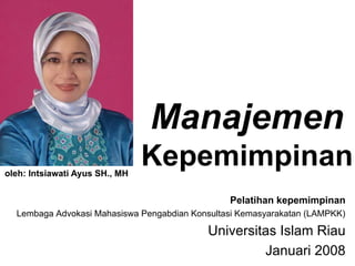Manajemen
oleh: Intsiawati Ayus SH., MH
                                Kepemimpinan
                                                Pelatihan kepemimpinan
  Lembaga Advokasi Mahasiswa Pengabdian Konsultasi Kemasyarakatan (LAMPKK)

                                           Universitas Islam Riau
                                                    Januari 2008
 