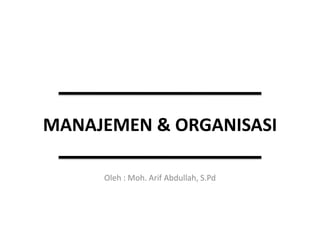 MANAJEMEN & ORGANISASI
Oleh : Moh. Arif Abdullah, S.Pd
 