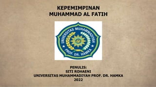 PENULIS:
SITI ROHAENI
UNIVERSITAS MUHAMMADIYAH PROF. DR. HAMKA
2022
KEPEMIMPINAN
MUHAMMAD AL FATIH
 