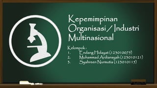 Kepemimpinan
Organisasi / Industri
Multinasional
Kelompok :
1. Endang Hidayat (123010075)
2. Muhammad Ardiansyah (123010121)
3. Syahreen Nurmutia (123010115)
 