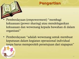 PengertianPengertian
KEPEMIMPINAN 15
• Pemberdayaan (empowerment) “membagi
kekuasaan (power sharing) atau mendelegasikan
kekuasaan dan wewenang kepada bawahan di dalam
organisasi”
• Pemberdayaan “adalah wewenang untuk membuat
keputusan dalam kegiatan operasional individual
tanpa harus memperoleh persetujuan dari siapapun”
 
