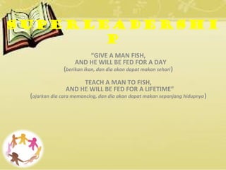 SUPERLEADERSHI
P
“GIVE A MAN FISH,
AND HE WILL BE FED FOR A DAY
(berikan ikan, dan dia akan dapat makan sehari)
TEACH A MAN TO FISH,
AND HE WILL BE FED FOR A LIFETIME”
(ajarkan dia cara memancing, dan dia akan dapat makan sepanjang hidupnya)
 