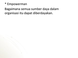 * Empowerman
Bagaimana semua sumber daya dalam
organisasi itu dapat diberdayakan.
 