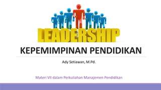 KEPEMIMPINAN PENDIDIKAN
Ady Setiawan, M.Pd.
Materi VII dalam Perkuliahan Manajemen Pendidikan
 