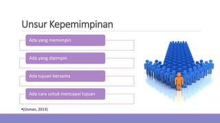 Unsur Kepemimpinan
Ada yang memimpin
Ada yang dipimpin
Ada tujuan bersama
Ada cara untuk mencapai tujuan
(Usman, 2013)
 
