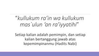 “kullukum ra’in wa kullukum
mas`ulun ‘an ra’iyyatihi”
Setiap kalian adalah pemimpin, dan setiap
kalian bertanggung jawab atas
kepemimpinanmu (Hadits Nabi)
 