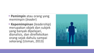  Pemimpin atau orang yang
memimpin (leader)
 Kepemimpinan (leadership)
merupakan objek dan subjek
yang banyak dipelajari,
dianalisis, dan direfleksikan
orang sejak dahulu sampai
sekarang (Usman, 2013)
 