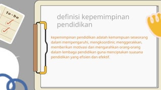 definisi kepemimpinan
pendidikan
kepemimpinan pendidikan adalah kemampuan seseorang
dalam mempengaruhi, mengkoordinir, menggerakkan,
memberikan motivasi dan mengarahkan orang-orang
dalam lembaga pendidikan guna menciptakan suasana
pendidikan yang efisien dan efektif.
 