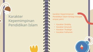 Karakter
Kepemimpinan
Pendidikan Islam
karakter Kepemimpinan
Pendidikan Islam terbagi menjadi
empat yakni:
• Karakter Shiddiq
• Karakter Amanah
• Karakter Thabligh
• Karakter Fathanah
 