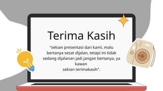 Terima Kasih
"sekian presentasi dari kami, malu
bertanya sesat dijalan, tetapi ini tidak
sedang dijalanan jadi jangan bertanya, ya
kawan
sekian terimakasih".
 