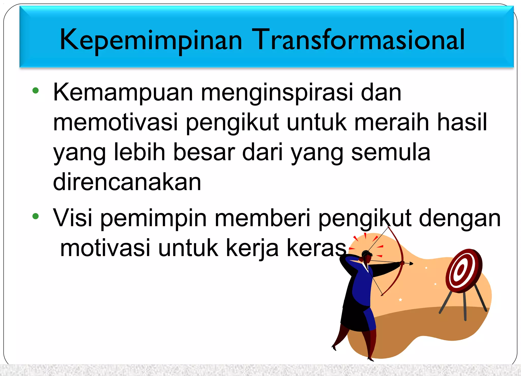 Kepemimpinan Transformasional 
• Kemampuan menginspirasi dan 
memotivasi pengikut untuk meraih hasil 
yang lebih besar dari yang semula 
direncanakan 
• Visi pemimpin memberi pengikut dengan 
motivasi untuk kerja keras 
 