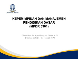 KEPEMIMPINAN DAN MANAJEMEN
PENDIDIKAN DASAR
(MPDR 5301)
Dibuat oleh : Dr. Yuyun Elizabeth Patras, M.Pd
Diperiksa oleh: Dr. Rais Hidayat, M.Pd
 