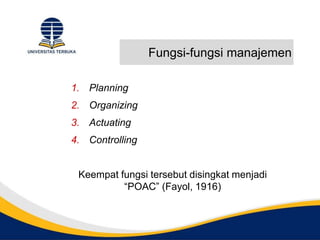 Fungsi-fungsi manajemen
1. Planning
2. Organizing
3. Actuating
4. Controlling
Keempat fungsi tersebut disingkat menjadi
“POAC” (Fayol, 1916)
 