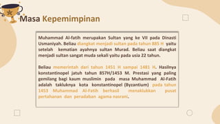 Masa Kepemimpinan
Muhammad Al-fatih merupakan Sultan yang ke VII pada Dinasti
Usmaniyah. Beliau diangkat menjadi sultan pa...