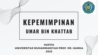 KEPEMIMPINAN
UMAR BIN KHATTAB
HAFIFA
UNIVERSITAS MUHAMMADIYAH PROF. DR. HAMKA
2023
 