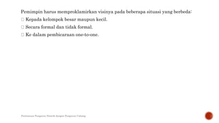 Pemimpin harus memproklamirkan visinya pada beberapa situasi yang berbeda:
Kepada kelompok besar maupun kecil.
Secara formal dan tidak formal.
Ke dalam pembicaraan one‐to‐one.
Pertemuan Pengurus Distrik dengan Pengurus Cabang
 