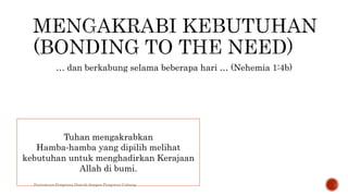 … dan berkabung selama beberapa hari … (Nehemia 1:4b)
Tuhan mengakrabkan
Hamba‐hamba yang dipilih melihat
kebutuhan untuk menghadirkan Kerajaan
Allah di bumi.
Pertemuan Pengurus Distrik dengan Pengurus Cabang
 