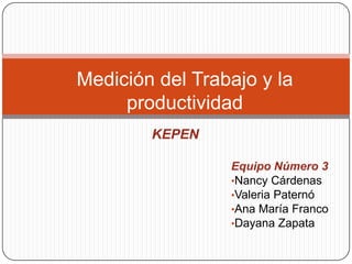 Equipo Número 3
•Nancy Cárdenas
•Valeria Paternó
•Ana María Franco
•Dayana Zapata
Medición del Trabajo y la
productividad
KEPEN
 