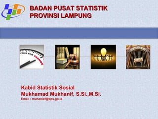 BADAN PUSAT STATISTIK
PROVINSI LAMPUNG

Kabid Statistik Sosial
Mukhamad Mukhanif, S.Si.,M.Si.
Email : muhanief@bps.go.id

 

 