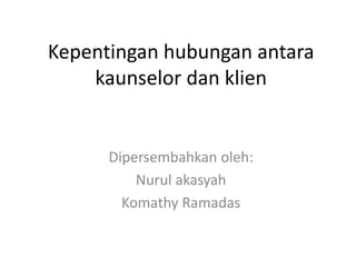 Kepentingan hubungan antara
kaunselor dan klien
Dipersembahkan oleh:
Nurul akasyah
Komathy Ramadas
 