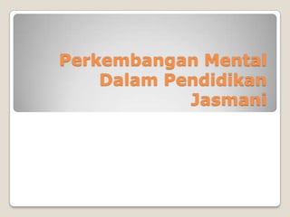 Perkembangan Mental
    Dalam Pendidikan
            Jasmani
 