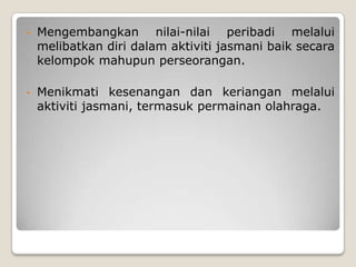 •   Mengembangkan nilai-nilai peribadi melalui
    melibatkan diri dalam aktiviti jasmani baik secara
    kelompok mahupun perseorangan.

•   Menikmati kesenangan dan keriangan melalui
    aktiviti jasmani, termasuk permainan olahraga.
 