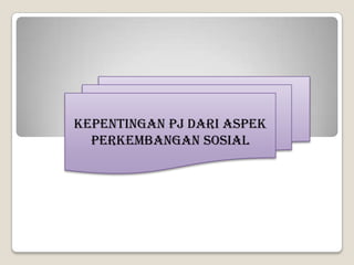 KEPENTINGAN PJ DARI ASPEK
  PERKEMBANGAN SOSIAL
 
