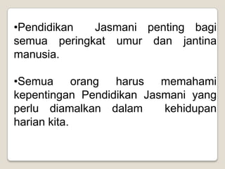 •Pendidikan  Jasmani penting bagi
semua peringkat umur dan jantina
manusia.

•Semua orang harus memahami
kepentingan Pendidikan Jasmani yang
perlu diamalkan dalam     kehidupan
harian kita.
 