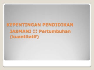 KEPENTINGAN PENDIDIKAN
 JASMANI :: Pertumbuhan
 (kuantitatif)
 