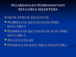 PELAKSANAAN PEMBANGUNAN
PELAKSANAAN PEMBANGUNAN
KELUARGA SEJAHTERA
KELUARGA SEJAHTERA
POKOK-POKOK KEGIATAN
POKOK-POKOK KEGIATAN
 PEMBINAAN KETAHANAN FISIK
PEMBINAAN KETAHANAN FISIK
KELUARGA
KELUARGA
 PEMBINAAN KETAHANAN NON FISIK
PEMBINAAN KETAHANAN NON FISIK
KELUARGA
KELUARGA
 PELAYANAN KB
PELAYANAN KB
 PENDATAAN KELUARGA SEJAHTERA
PENDATAAN KELUARGA SEJAHTERA
 